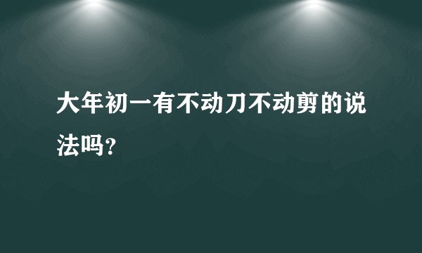 大年初一有不动刀不动剪的说法吗？