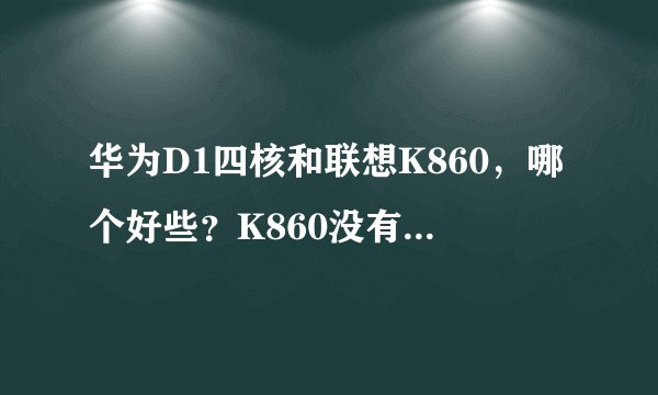 华为D1四核和联想K860，哪个好些？K860没有陀螺仪和电子罗盘影响大么？还有联想K860现在貌似质量问题不少