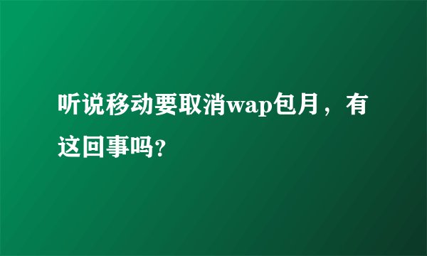 听说移动要取消wap包月，有这回事吗？
