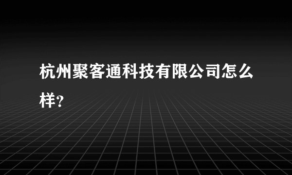 杭州聚客通科技有限公司怎么样？