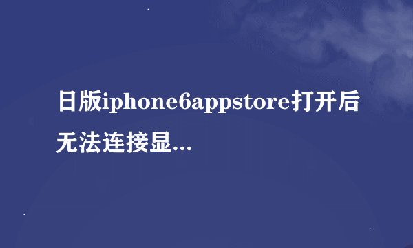 日版iphone6appstore打开后无法连接显示Cannot Connect to App