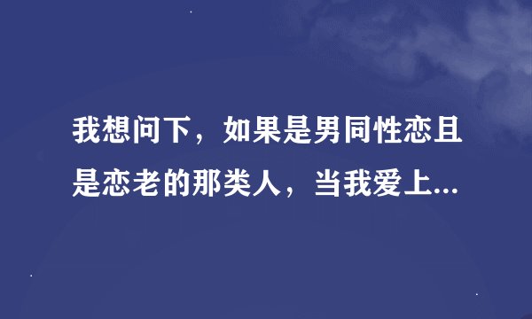 我想问下，如果是男同性恋且是恋老的那类人，当我爱上他时同时是不是也害了他？