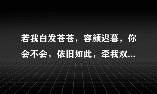 若我白发苍苍，容颜迟暮，你会不会，依旧如此，牵我双手，倾世温柔。 什么意思呢，？