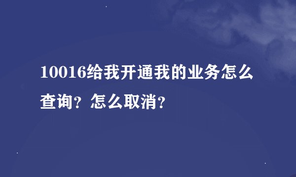 10016给我开通我的业务怎么查询？怎么取消？