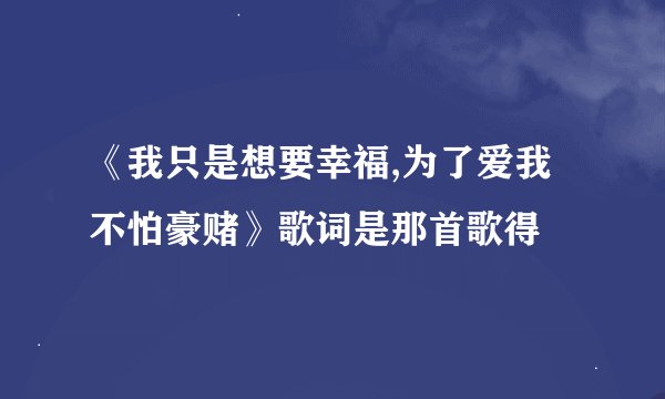 《我只是想要幸福,为了爱我不怕豪赌》歌词是那首歌得
