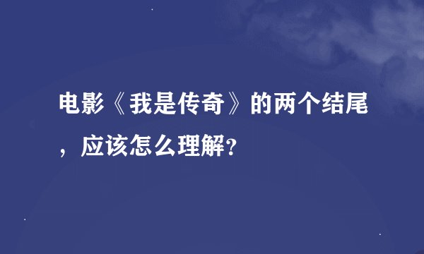 电影《我是传奇》的两个结尾，应该怎么理解？