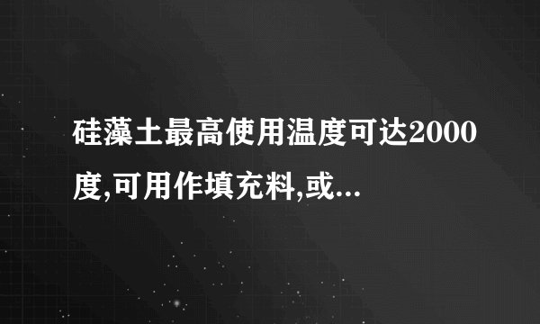硅藻土最高使用温度可达2000度,可用作填充料,或制成硅藻土砖等制品对吗