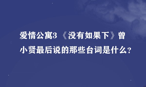 爱情公寓3 《没有如果下》曾小贤最后说的那些台词是什么？