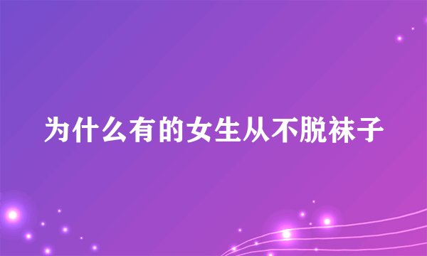 为什么有的女生从不脱袜子