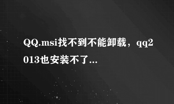 QQ.msi找不到不能卸载，qq2013也安装不了,谁能发个msi文件，告诉我解决问题的方法。