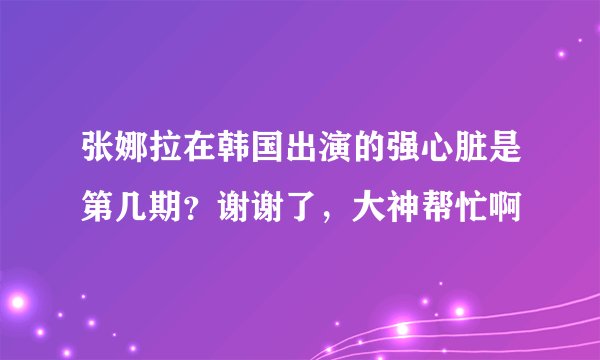 张娜拉在韩国出演的强心脏是第几期？谢谢了，大神帮忙啊