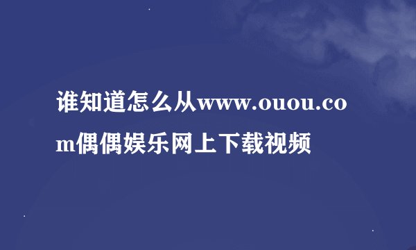 谁知道怎么从www.ouou.com偶偶娱乐网上下载视频
