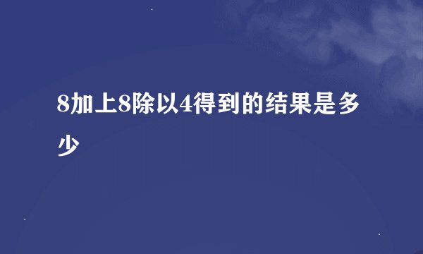 8加上8除以4得到的结果是多少