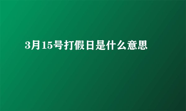 3月15号打假日是什么意思