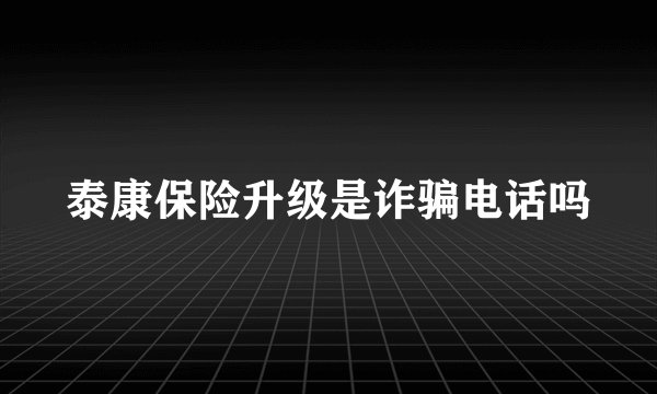 泰康保险升级是诈骗电话吗
