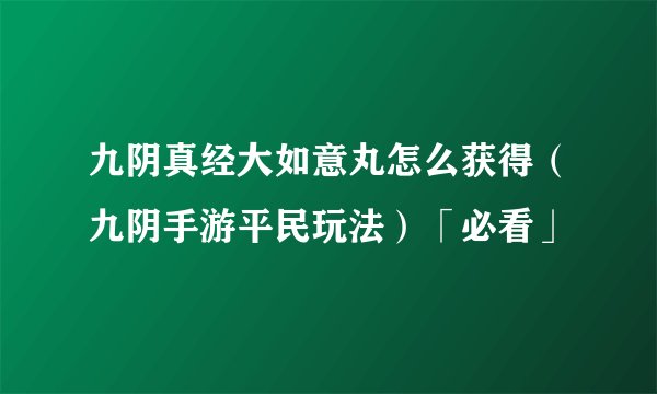 九阴真经大如意丸怎么获得（九阴手游平民玩法）「必看」