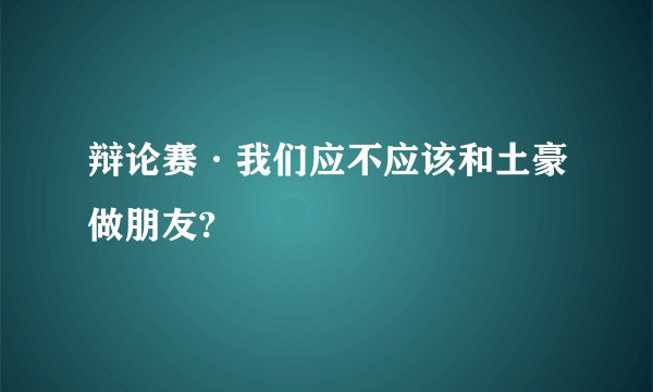 辩论赛·我们应不应该和土豪做朋友?