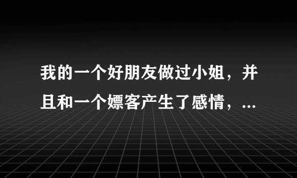 我的一个好朋友做过小姐，并且和一个嫖客产生了感情，然后就没做这一行了，男的家人及朋友都知道我这个...