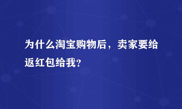 为什么淘宝购物后，卖家要给返红包给我？
