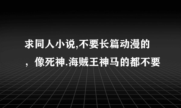 求同人小说,不要长篇动漫的，像死神.海贼王神马的都不要