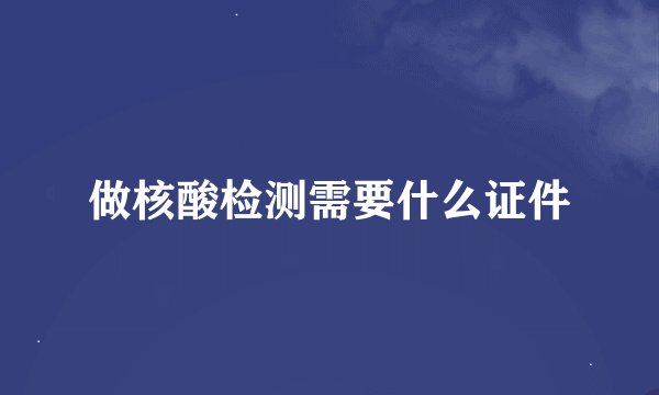 做核酸检测需要什么证件