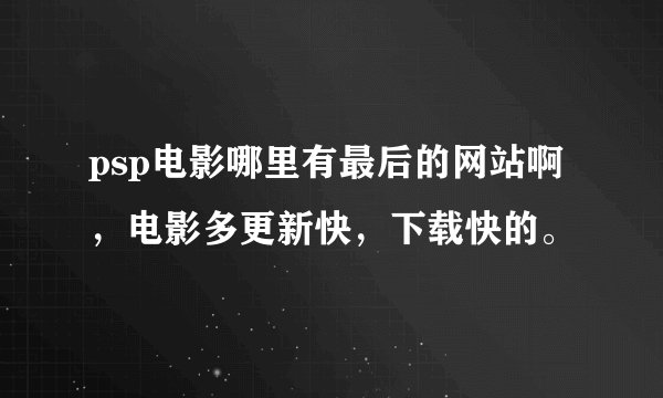 psp电影哪里有最后的网站啊，电影多更新快，下载快的。