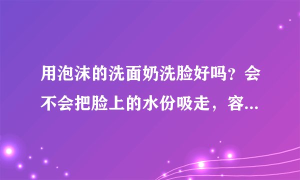 用泡沫的洗面奶洗脸好吗？会不会把脸上的水份吸走，容易变老？