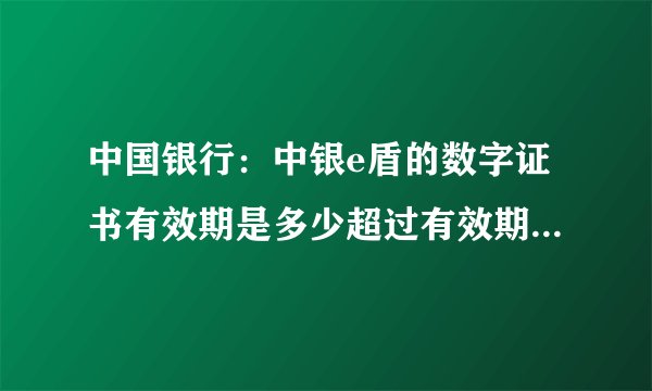 中国银行：中银e盾的数字证书有效期是多少超过有效期后 如何进行处理