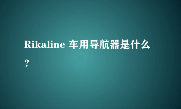 Rikaline 车用导航器是什么？