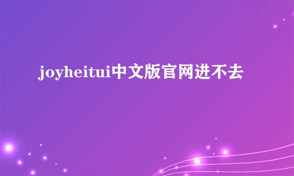 joyheitui中文版官网进不去