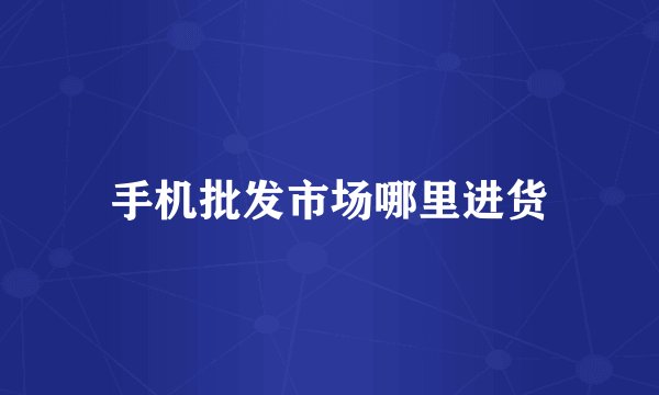 手机批发市场哪里进货