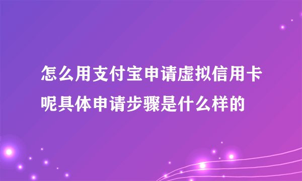 怎么用支付宝申请虚拟信用卡呢具体申请步骤是什么样的