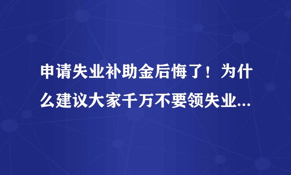 申请失业补助金后悔了！为什么建议大家千万不要领失业补助金？切记！