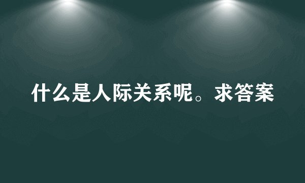 什么是人际关系呢。求答案