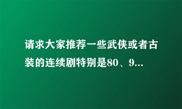 请求大家推荐一些武侠或者古装的连续剧特别是80、90年代的
