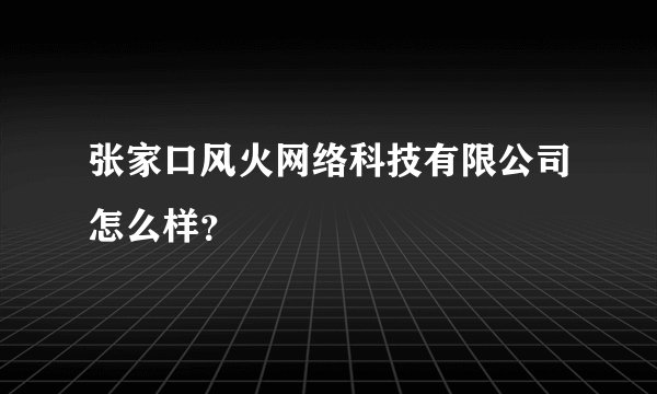 张家口风火网络科技有限公司怎么样？