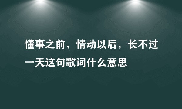 懂事之前，情动以后，长不过一天这句歌词什么意思