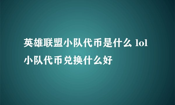英雄联盟小队代币是什么 lol小队代币兑换什么好