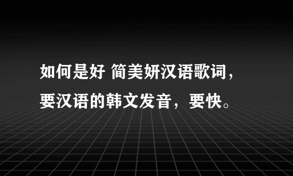 如何是好 简美妍汉语歌词，要汉语的韩文发音，要快。