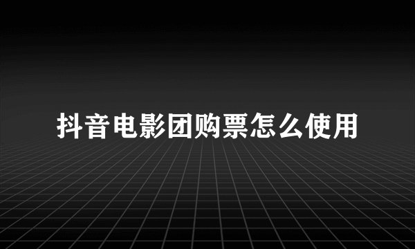 抖音电影团购票怎么使用