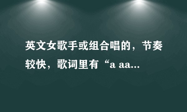 英文女歌手或组合唱的，节奏较快，歌词里有“a aaaa aaaa.... e eeee eeee”之类的，求歌名和下载地址