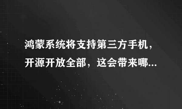 鸿蒙系统将支持第三方手机，开源开放全部，这会带来哪些影响？