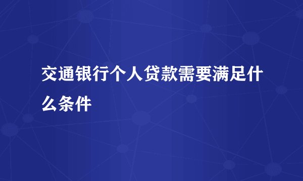 交通银行个人贷款需要满足什么条件