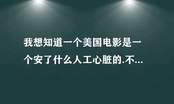 我想知道一个美国电影是一 个安了什么人工心脏的.不知道是那个