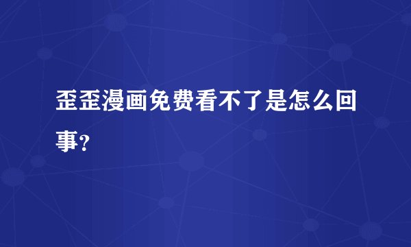 歪歪漫画免费看不了是怎么回事？