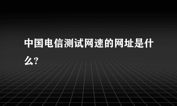 中国电信测试网速的网址是什么?
