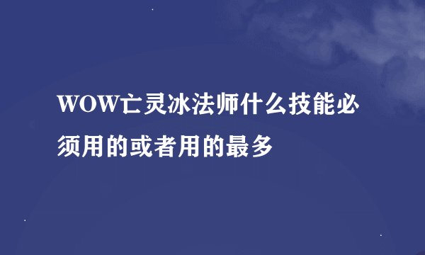 WOW亡灵冰法师什么技能必须用的或者用的最多