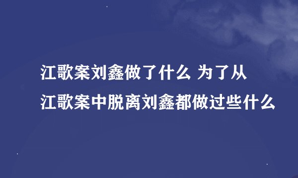 江歌案刘鑫做了什么 为了从江歌案中脱离刘鑫都做过些什么