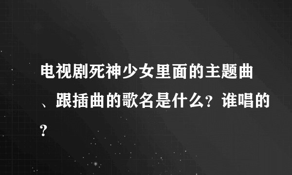 电视剧死神少女里面的主题曲、跟插曲的歌名是什么？谁唱的？