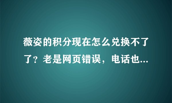 薇姿的积分现在怎么兑换不了了？老是网页错误，电话也打不通？